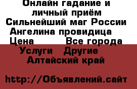 Онлайн гадание и личный приём Сильнейший маг России Ангелина провидица  › Цена ­ 500 - Все города Услуги » Другие   . Алтайский край